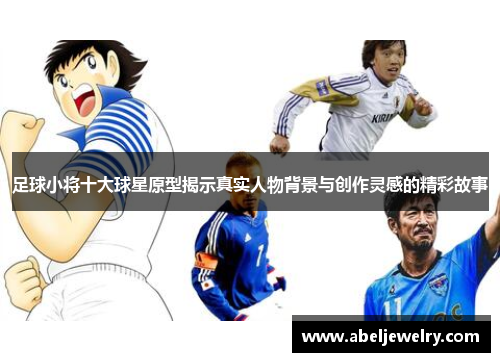 足球小将十大球星原型揭示真实人物背景与创作灵感的精彩故事